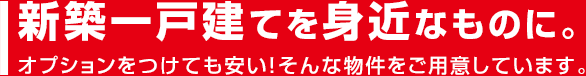 新築一戸建てを身近なものに。 オプションをつけても安い!そんな物件をご用意しています。